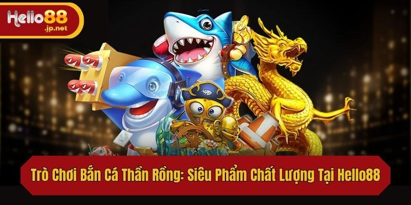 Trò Chơi Bắn Cá Thần Rồng: Siêu Phẩm Chất Lượng Tại Hello88
